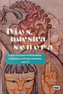 Dios nuestra señora. Corpus de poetas revolucionarias feministas y activistas mexicanas