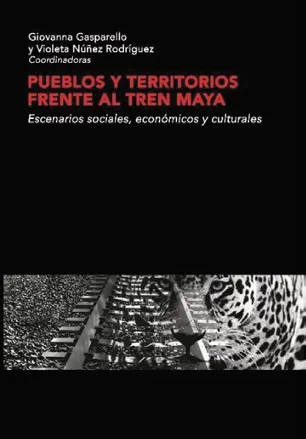 Pueblos y territorios frente al Tren Maya. Escenarios sociales económicos y culturales