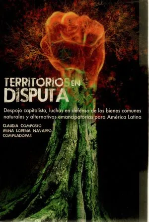 Territorios en disputa. Despojo capitalista, luchas en defensa de los bienes comunes naturales y alternativas emancipatorias para América Latina
