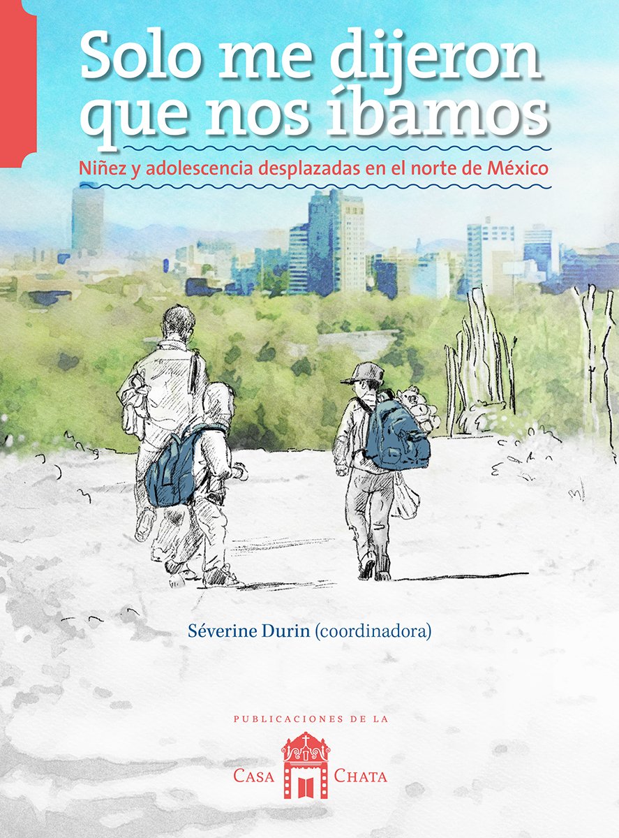 Solo me dijeron que nos íbamos. Niñez y adolescencia desplazadas en el norte de México.
